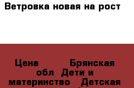 Ветровка новая на рост 104 › Цена ­ 750 - Брянская обл. Дети и материнство » Детская одежда и обувь   . Брянская обл.